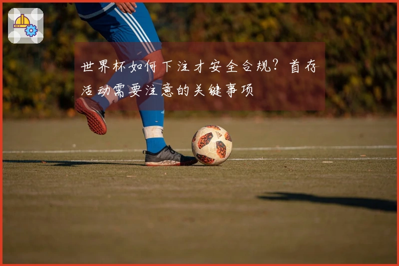 世界杯如何下注才安全合规？首存活动需要注意的关键事项