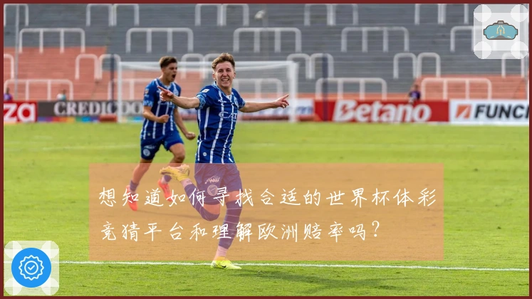 想知道如何寻找合适的世界杯体彩竞猜平台和理解欧洲赔率吗？